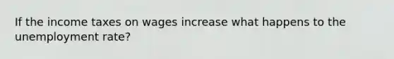 If the income taxes on wages increase what happens to the unemployment rate?