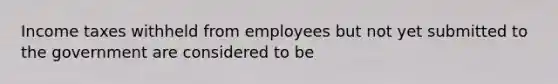 Income taxes withheld from employees but not yet submitted to the government are considered to be