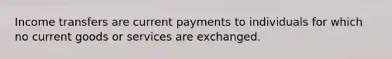 Income transfers are current payments to individuals for which no current goods or services are exchanged.