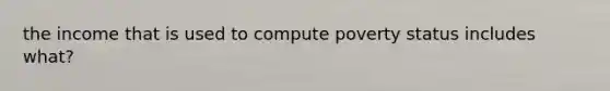 the income that is used to compute poverty status includes what?