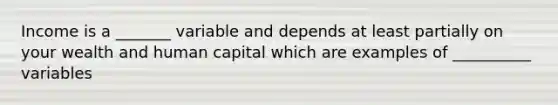 Income is a _______ variable and depends at least partially on your wealth and human capital which are examples of __________ variables