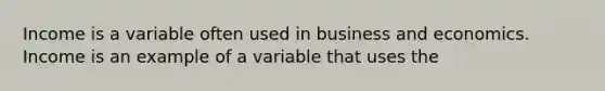 Income is a variable often used in business and economics. Income is an example of a variable that uses the