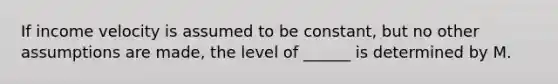 If income velocity is assumed to be constant, but no other assumptions are made, the level of ______ is determined by M.