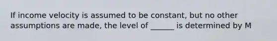 If income velocity is assumed to be constant, but no other assumptions are made, the level of ______ is determined by M