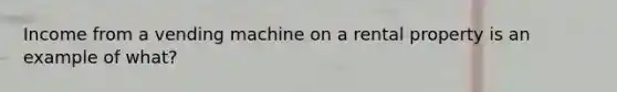 Income from a vending machine on a rental property is an example of what?