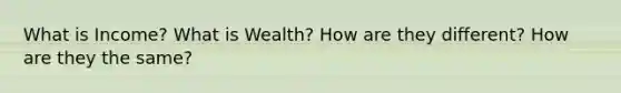 What is Income? What is Wealth? How are they different? How are they the same?