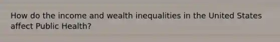 How do the income and wealth inequalities in the United States affect Public Health?