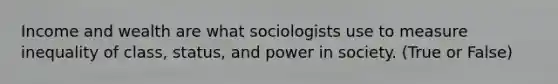 Income and wealth are what sociologists use to measure inequality of class, status, and power in society. (True or False)