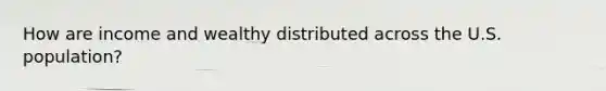 How are income and wealthy distributed across the U.S. population?