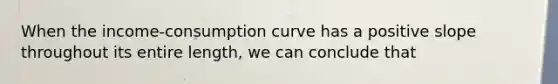 When the income-consumption curve has a positive slope throughout its entire length, we can conclude that