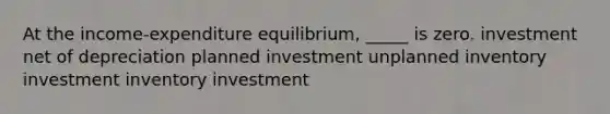 At the income-expenditure equilibrium, _____ is zero. investment net of depreciation planned investment unplanned inventory investment inventory investment