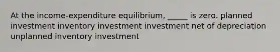 At the income-expenditure equilibrium, _____ is zero. planned investment inventory investment investment net of depreciation unplanned inventory investment