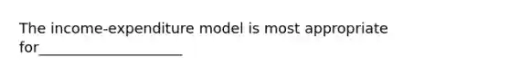 The​ income-expenditure model is most appropriate for____________________