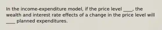 In the income-expenditure model, if the price level ____, the wealth and interest rate effects of a change in the price level will ____ planned expenditures.