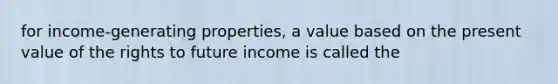 for income-generating properties, a value based on the present value of the rights to future income is called the