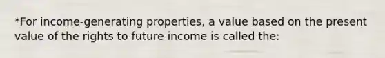 *For income-generating properties, a value based on the present value of the rights to future income is called the: