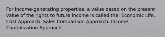 For income-generating properties, a value based on the present value of the rights to future income is called the: Economic Life. Cost Approach. Sales Comparison Approach. Income Capitalization Approach