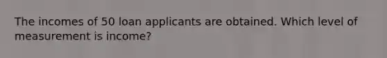 The incomes of 50 loan applicants are obtained. Which level of measurement is income?