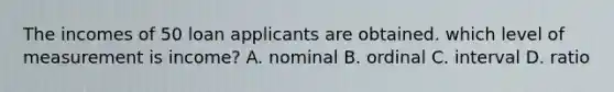 The incomes of 50 loan applicants are obtained. which level of measurement is income? A. nominal B. ordinal C. interval D. ratio