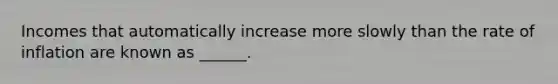 Incomes that automatically increase more slowly than the rate of inflation are known as ______.