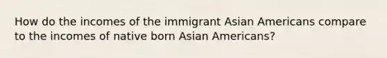 How do the incomes of the immigrant Asian Americans compare to the incomes of native born Asian Americans?