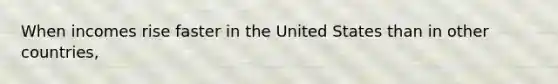 When incomes rise faster in the United States than in other countries,