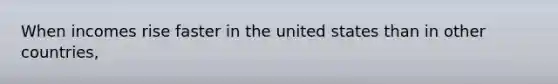 When incomes rise faster in the united states than in other countries,