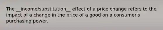 The __income/substitution__ effect of a price change refers to the impact of a change in the price of a good on a consumer's purchasing power.