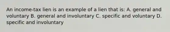 An income-tax lien is an example of a lien that is: A. general and voluntary B. general and involuntary C. specific and voluntary D. specific and involuntary