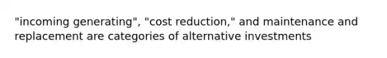 "incoming generating", "cost reduction," and maintenance and replacement are categories of alternative investments