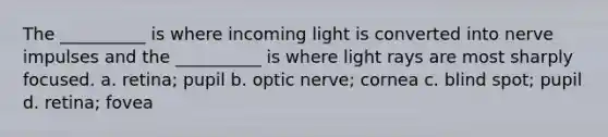 The __________ is where incoming light is converted into nerve impulses and the __________ is where light rays are most sharply focused. a. retina; pupil b. optic nerve; cornea c. blind spot; pupil d. retina; fovea