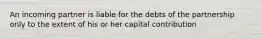 An incoming partner is liable for the debts of the partnership only to the extent of his or her capital contribution