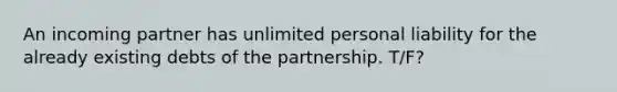 An incoming partner has unlimited personal liability for the already existing debts of the partnership. T/F?