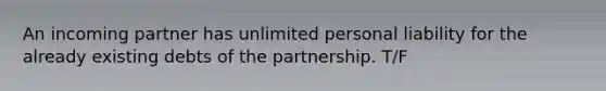 An incoming partner has unlimited personal liability for the already existing debts of the partnership. T/F