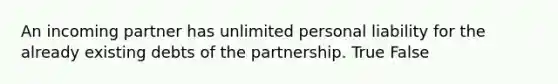 An incoming partner has unlimited personal liability for the already existing debts of the partnership. True False