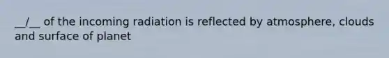 __/__ of the incoming radiation is reflected by atmosphere, clouds and surface of planet