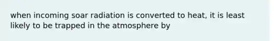 when incoming soar radiation is converted to heat, it is least likely to be trapped in the atmosphere by