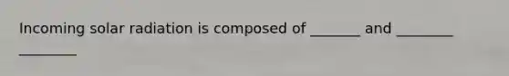 Incoming solar radiation is composed of _______ and ________ ________