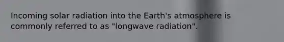 Incoming solar radiation into the Earth's atmosphere is commonly referred to as "longwave radiation".