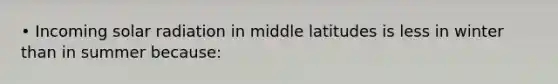 • Incoming solar radiation in middle latitudes is less in winter than in summer because: