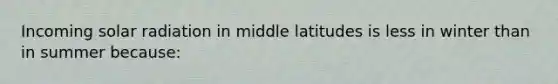 Incoming solar radiation in middle latitudes is less in winter than in summer because: