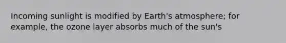 Incoming sunlight is modified by Earth's atmosphere; for example, the ozone layer absorbs much of the sun's