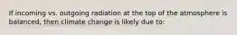 If incoming vs. outgoing radiation at the top of the atmosphere is balanced, then climate change is likely due to: