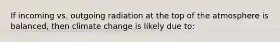 If incoming vs. outgoing radiation at the top of the atmosphere is balanced, then climate change is likely due to: