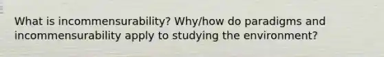 What is incommensurability? Why/how do paradigms and incommensurability apply to studying the environment?