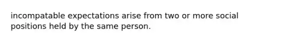 incompatable expectations arise from two or more social positions held by the same person.