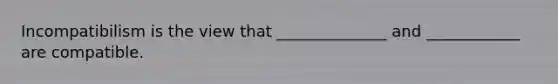 Incompatibilism is the view that ______________ and ____________ are compatible.