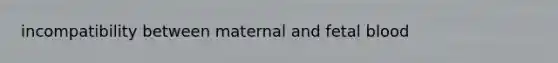 incompatibility between maternal and fetal blood