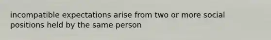 incompatible expectations arise from two or more social positions held by the same person