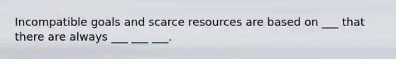 Incompatible goals and scarce resources are based on ___ that there are always ___ ___ ___.